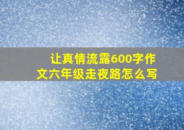 让真情流露600字作文六年级走夜路怎么写