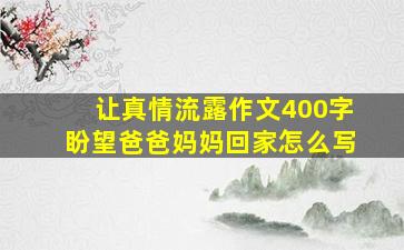 让真情流露作文400字盼望爸爸妈妈回家怎么写