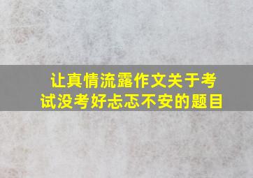 让真情流露作文关于考试没考好忐忑不安的题目