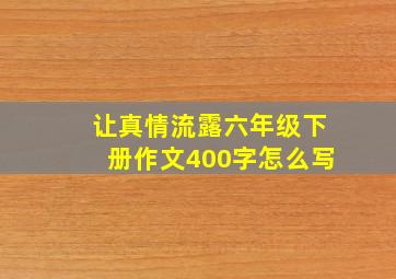 让真情流露六年级下册作文400字怎么写