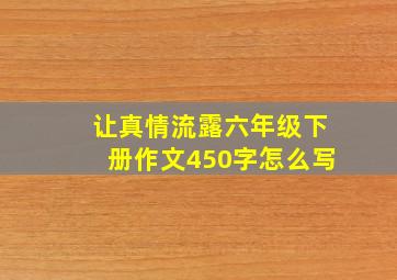 让真情流露六年级下册作文450字怎么写