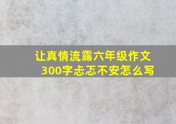 让真情流露六年级作文300字忐忑不安怎么写