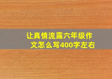 让真情流露六年级作文怎么写400字左右