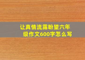 让真情流露盼望六年级作文600字怎么写