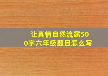 让真情自然流露500字六年级题目怎么写