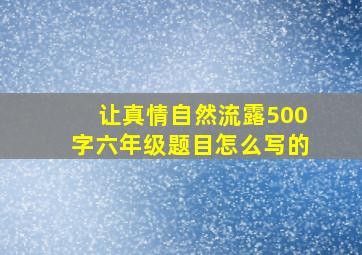 让真情自然流露500字六年级题目怎么写的