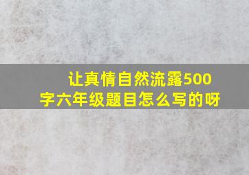 让真情自然流露500字六年级题目怎么写的呀