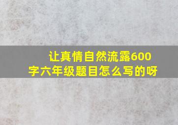 让真情自然流露600字六年级题目怎么写的呀