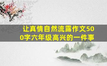 让真情自然流露作文500字六年级高兴的一件事