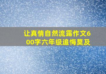 让真情自然流露作文600字六年级追悔莫及