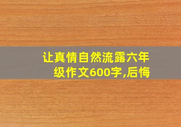 让真情自然流露六年级作文600字,后悔