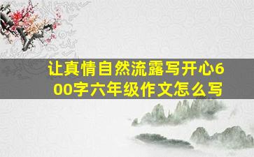 让真情自然流露写开心600字六年级作文怎么写