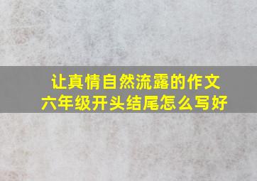 让真情自然流露的作文六年级开头结尾怎么写好