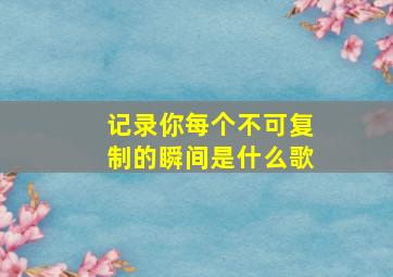 记录你每个不可复制的瞬间是什么歌