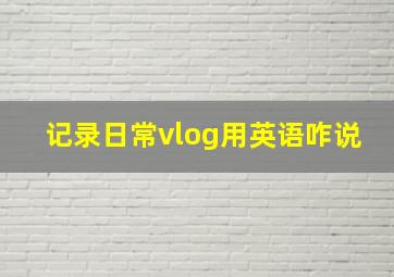 记录日常vlog用英语咋说