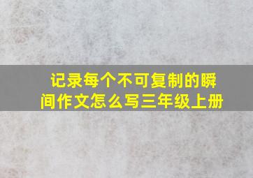 记录每个不可复制的瞬间作文怎么写三年级上册