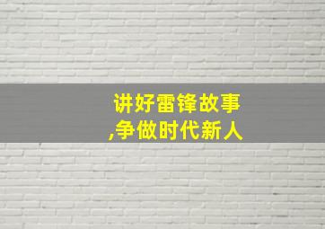 讲好雷锋故事,争做时代新人