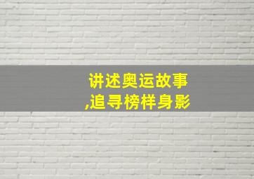 讲述奥运故事,追寻榜样身影