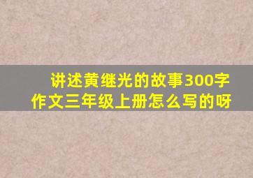 讲述黄继光的故事300字作文三年级上册怎么写的呀