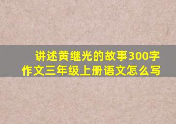 讲述黄继光的故事300字作文三年级上册语文怎么写