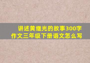 讲述黄继光的故事300字作文三年级下册语文怎么写