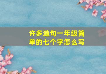 许多造句一年级简单的七个字怎么写