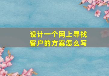 设计一个网上寻找客户的方案怎么写