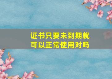 证书只要未到期就可以正常使用对吗