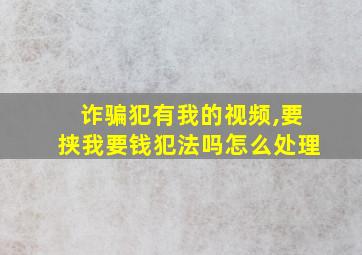 诈骗犯有我的视频,要挟我要钱犯法吗怎么处理