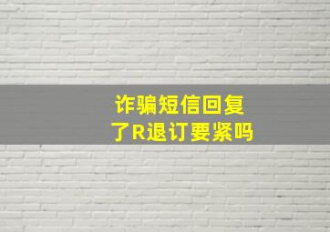 诈骗短信回复了R退订要紧吗