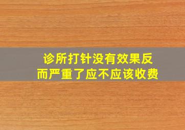 诊所打针没有效果反而严重了应不应该收费