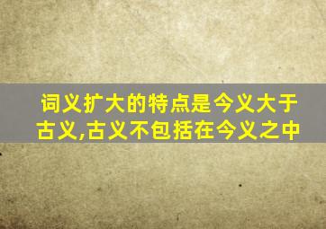 词义扩大的特点是今义大于古义,古义不包括在今义之中