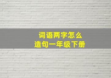 词语两字怎么造句一年级下册