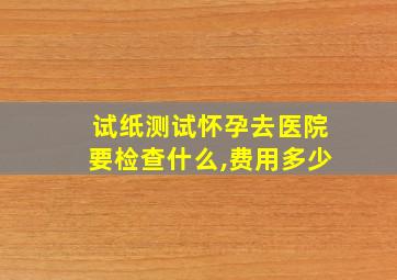 试纸测试怀孕去医院要检查什么,费用多少