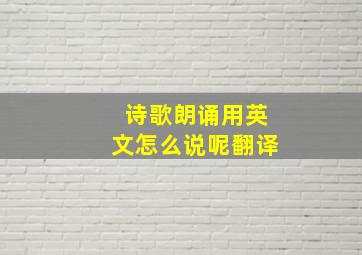 诗歌朗诵用英文怎么说呢翻译