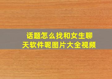 话题怎么找和女生聊天软件呢图片大全视频