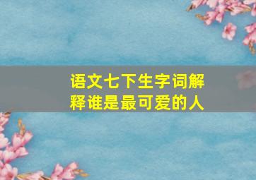 语文七下生字词解释谁是最可爱的人