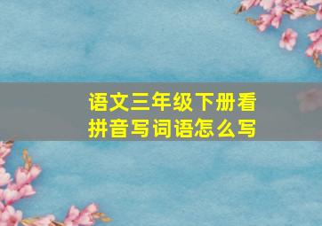 语文三年级下册看拼音写词语怎么写