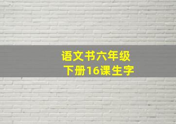 语文书六年级下册16课生字