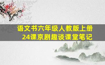 语文书六年级人教版上册24课京剧趣谈课堂笔记