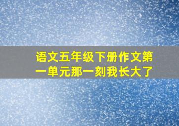 语文五年级下册作文第一单元那一刻我长大了