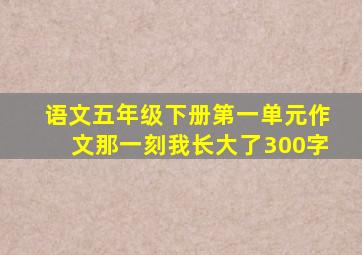 语文五年级下册第一单元作文那一刻我长大了300字