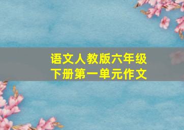 语文人教版六年级下册第一单元作文