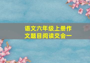 语文六年级上册作文题目阅读交会一