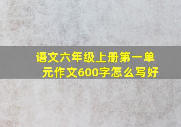 语文六年级上册第一单元作文600字怎么写好