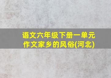 语文六年级下册一单元作文家乡的风俗(河北)