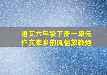 语文六年级下册一单元作文家乡的风俗放鞭炮