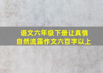 语文六年级下册让真情自然流露作文六百字以上