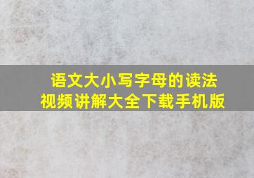 语文大小写字母的读法视频讲解大全下载手机版