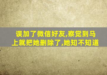 误加了微信好友,察觉到马上就把她删除了,她知不知道